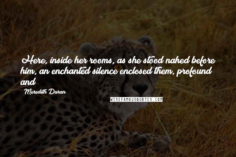 Meredith Duran Quotes: Here, inside her rooms, as she stood naked before him, an enchanted silence enclosed them, profound and