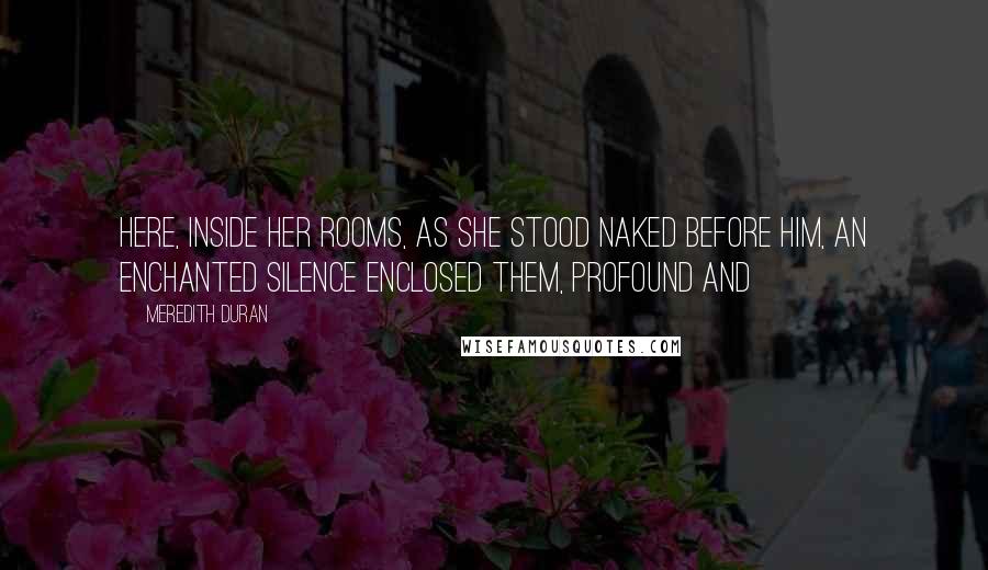 Meredith Duran Quotes: Here, inside her rooms, as she stood naked before him, an enchanted silence enclosed them, profound and