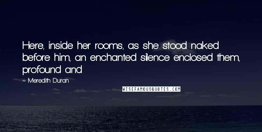 Meredith Duran Quotes: Here, inside her rooms, as she stood naked before him, an enchanted silence enclosed them, profound and