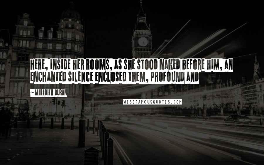 Meredith Duran Quotes: Here, inside her rooms, as she stood naked before him, an enchanted silence enclosed them, profound and