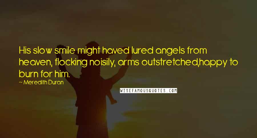 Meredith Duran Quotes: His slow smile might haved lured angels from heaven, flocking noisily, arms outstretched,happy to burn for him.