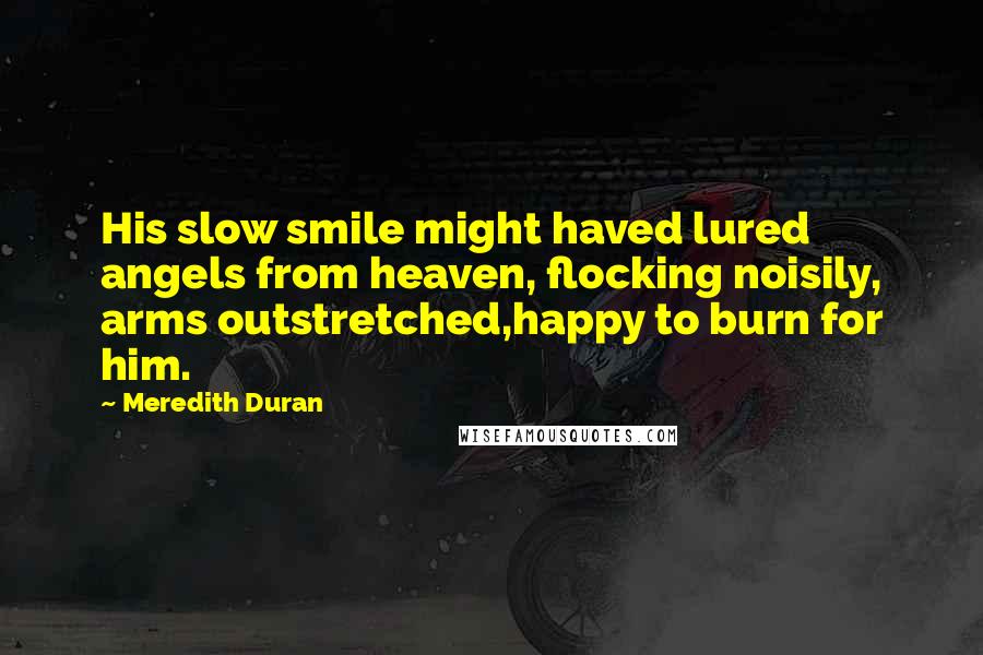 Meredith Duran Quotes: His slow smile might haved lured angels from heaven, flocking noisily, arms outstretched,happy to burn for him.