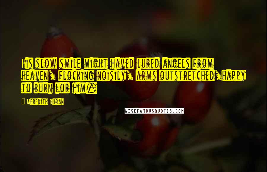 Meredith Duran Quotes: His slow smile might haved lured angels from heaven, flocking noisily, arms outstretched,happy to burn for him.