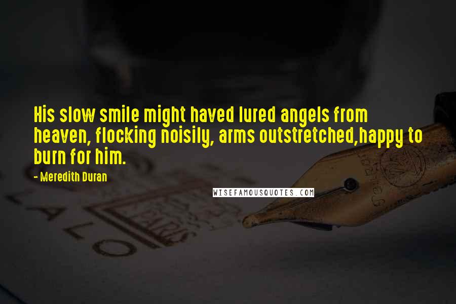 Meredith Duran Quotes: His slow smile might haved lured angels from heaven, flocking noisily, arms outstretched,happy to burn for him.