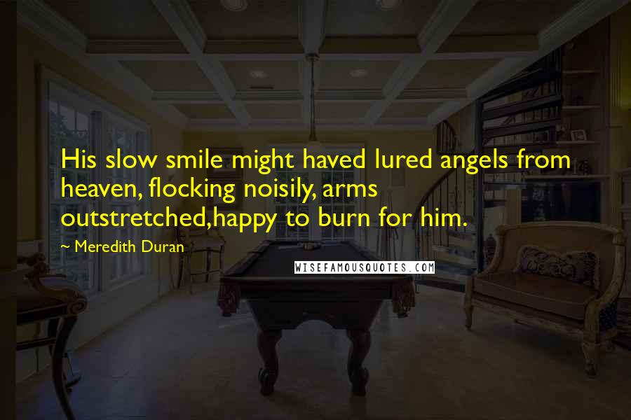 Meredith Duran Quotes: His slow smile might haved lured angels from heaven, flocking noisily, arms outstretched,happy to burn for him.