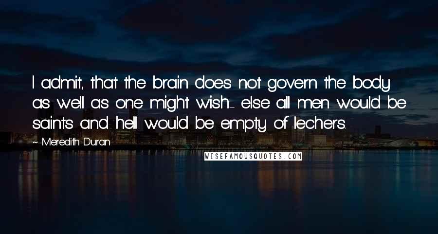 Meredith Duran Quotes: I admit, that the brain does not govern the body as well as one might wish- else all men would be saints and hell would be empty of lechers.