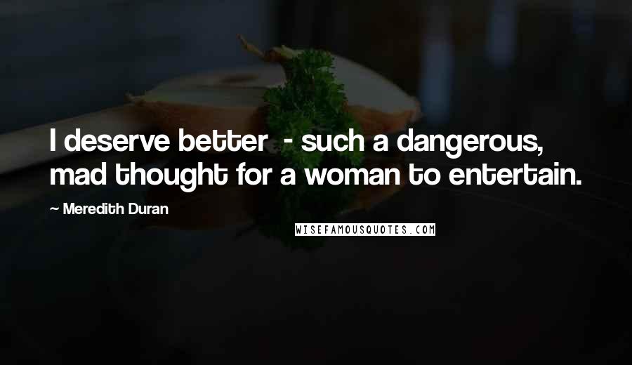Meredith Duran Quotes: I deserve better - such a dangerous, mad thought for a woman to entertain.