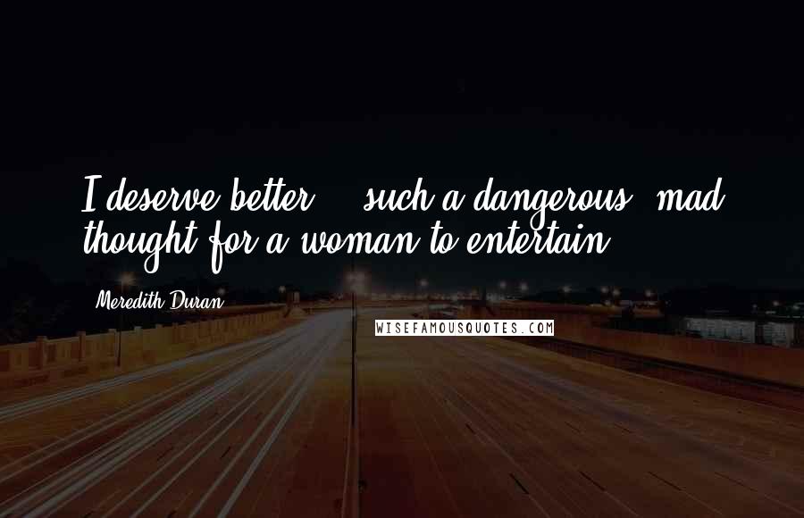 Meredith Duran Quotes: I deserve better - such a dangerous, mad thought for a woman to entertain.