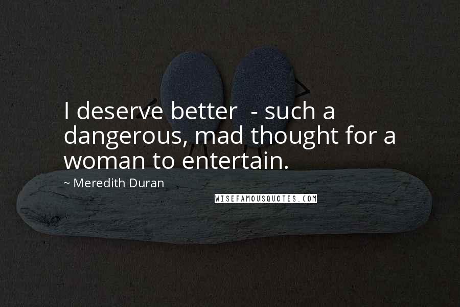 Meredith Duran Quotes: I deserve better - such a dangerous, mad thought for a woman to entertain.