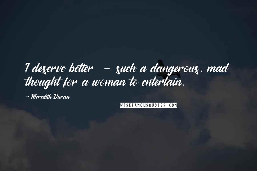 Meredith Duran Quotes: I deserve better - such a dangerous, mad thought for a woman to entertain.