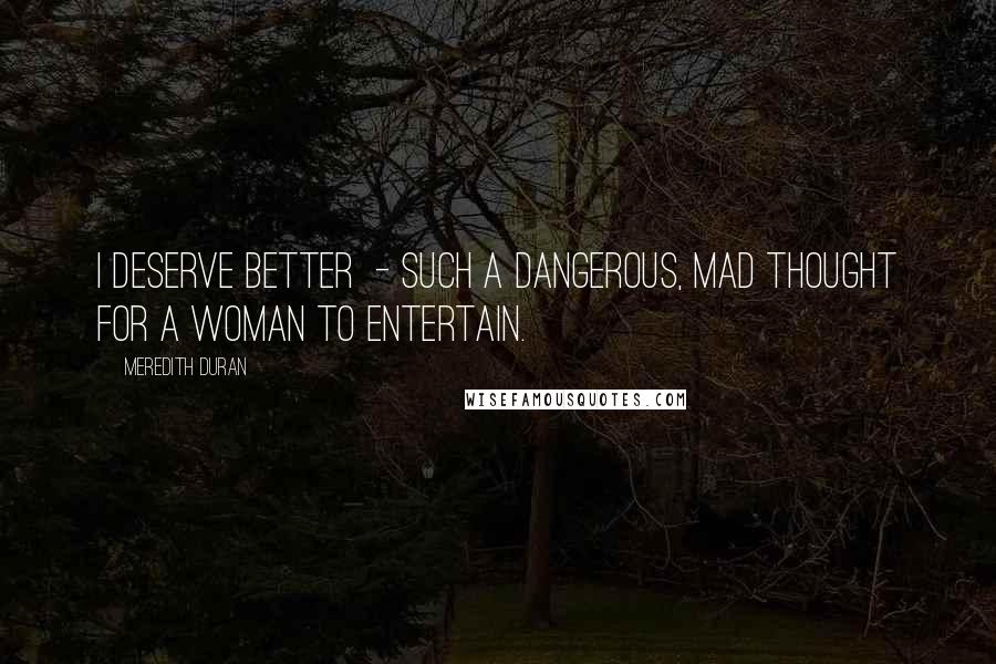 Meredith Duran Quotes: I deserve better - such a dangerous, mad thought for a woman to entertain.