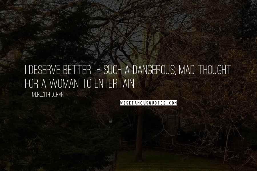 Meredith Duran Quotes: I deserve better  - such a dangerous, mad thought for a woman to entertain.