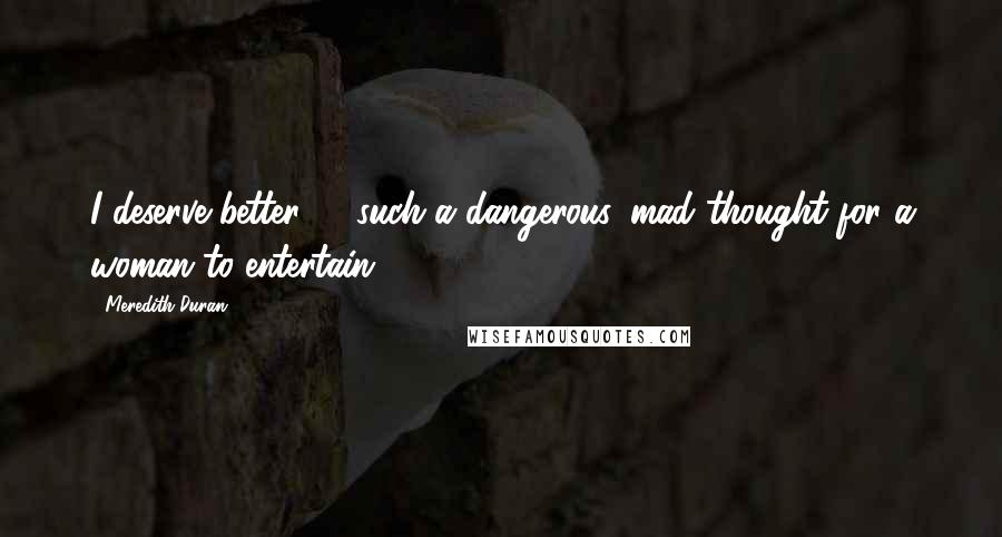 Meredith Duran Quotes: I deserve better - such a dangerous, mad thought for a woman to entertain.