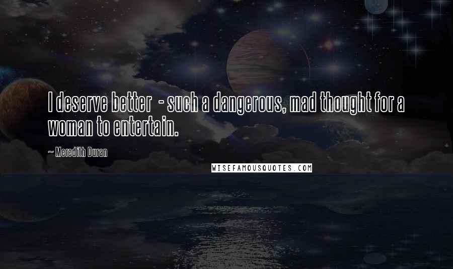 Meredith Duran Quotes: I deserve better - such a dangerous, mad thought for a woman to entertain.
