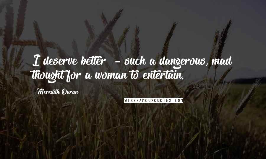 Meredith Duran Quotes: I deserve better - such a dangerous, mad thought for a woman to entertain.
