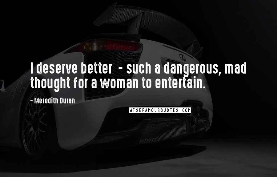Meredith Duran Quotes: I deserve better  - such a dangerous, mad thought for a woman to entertain.