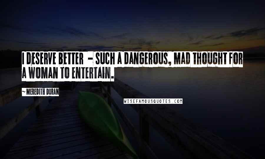 Meredith Duran Quotes: I deserve better - such a dangerous, mad thought for a woman to entertain.
