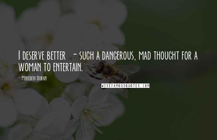 Meredith Duran Quotes: I deserve better - such a dangerous, mad thought for a woman to entertain.