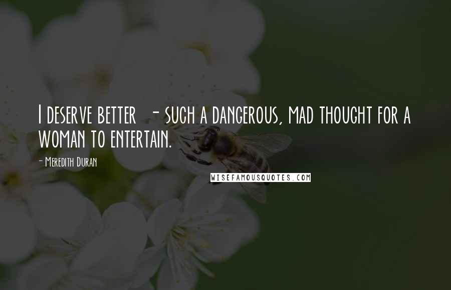 Meredith Duran Quotes: I deserve better  - such a dangerous, mad thought for a woman to entertain.