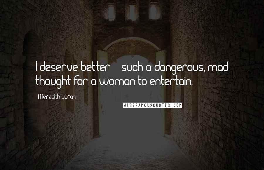 Meredith Duran Quotes: I deserve better  - such a dangerous, mad thought for a woman to entertain.