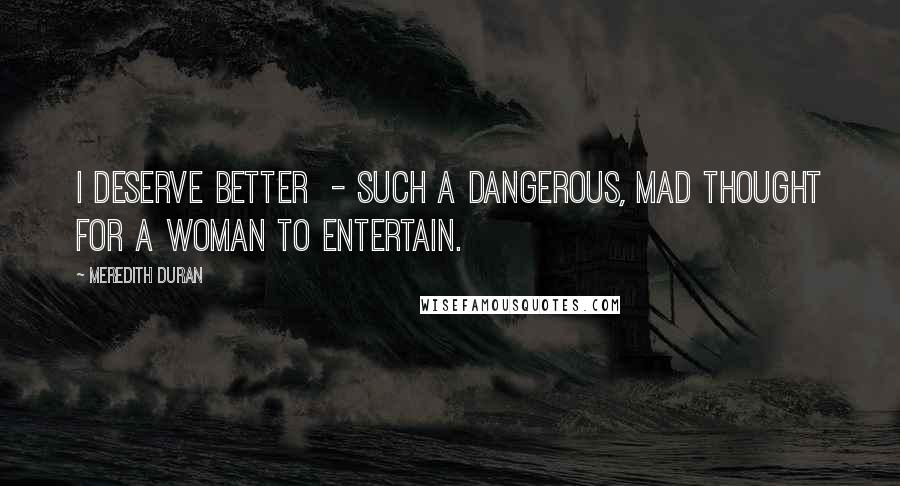 Meredith Duran Quotes: I deserve better - such a dangerous, mad thought for a woman to entertain.