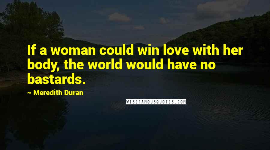 Meredith Duran Quotes: If a woman could win love with her body, the world would have no bastards.