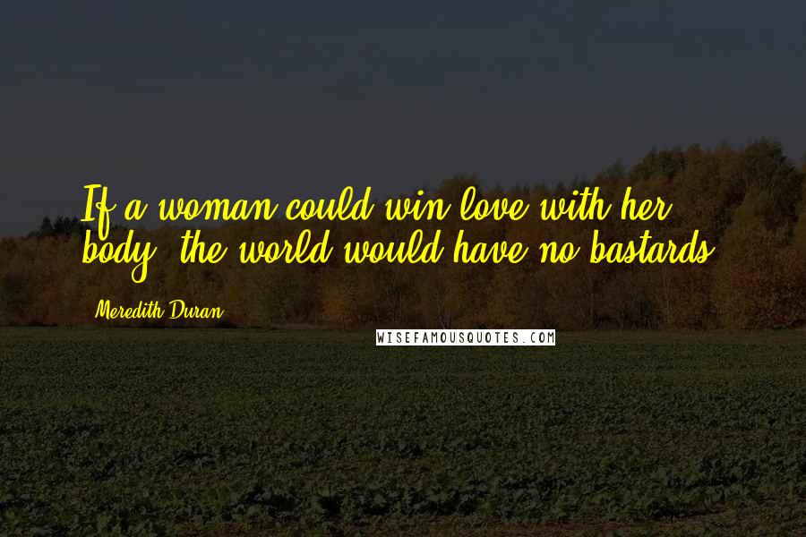 Meredith Duran Quotes: If a woman could win love with her body, the world would have no bastards.