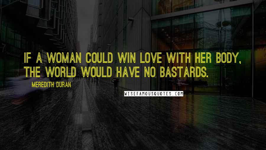 Meredith Duran Quotes: If a woman could win love with her body, the world would have no bastards.