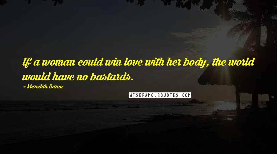 Meredith Duran Quotes: If a woman could win love with her body, the world would have no bastards.