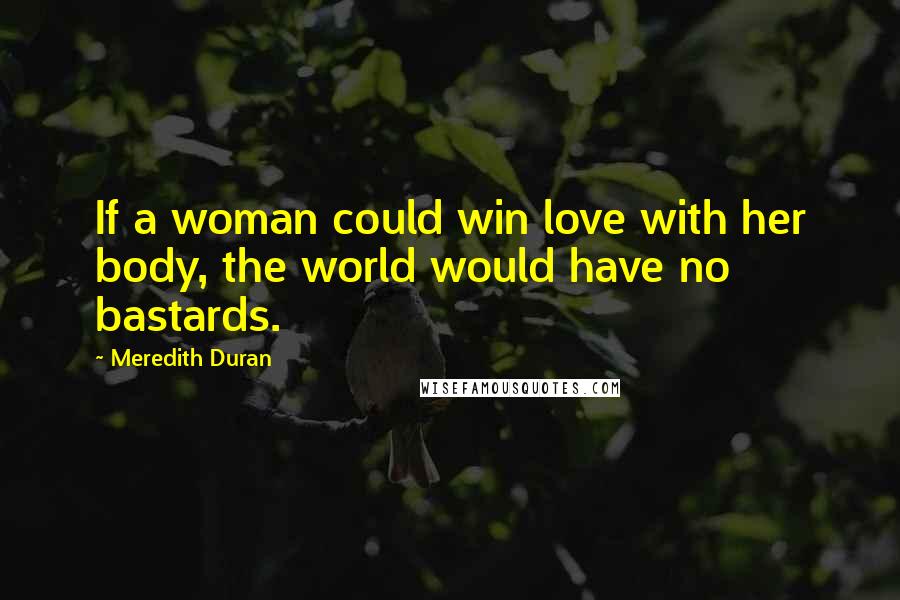 Meredith Duran Quotes: If a woman could win love with her body, the world would have no bastards.