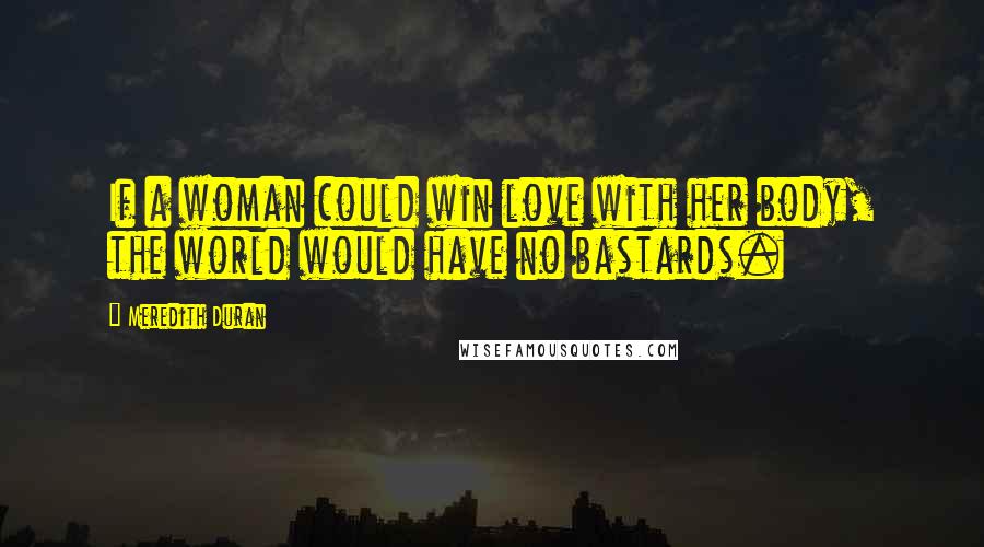 Meredith Duran Quotes: If a woman could win love with her body, the world would have no bastards.