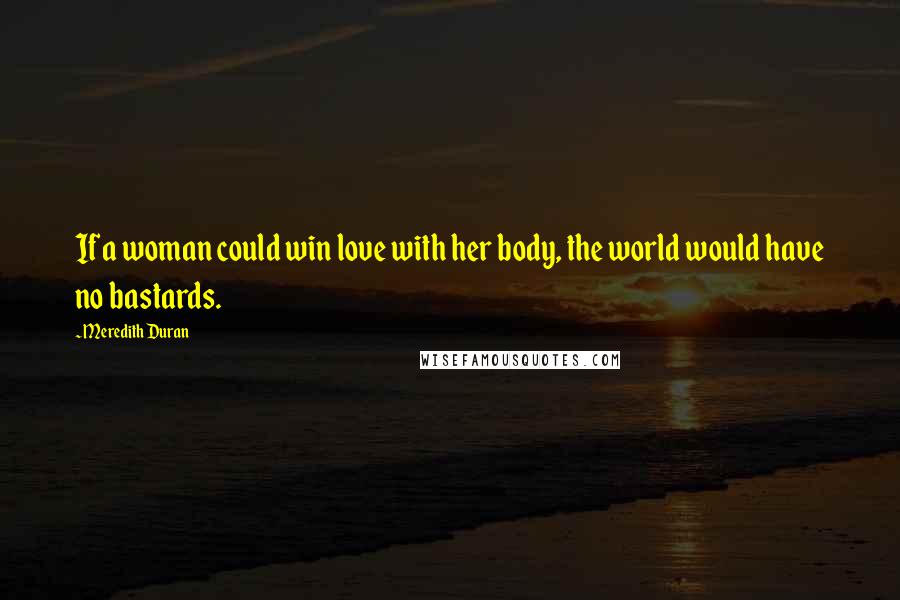 Meredith Duran Quotes: If a woman could win love with her body, the world would have no bastards.