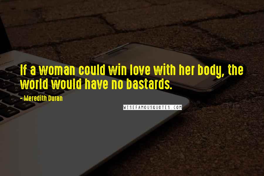 Meredith Duran Quotes: If a woman could win love with her body, the world would have no bastards.