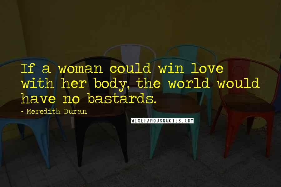 Meredith Duran Quotes: If a woman could win love with her body, the world would have no bastards.