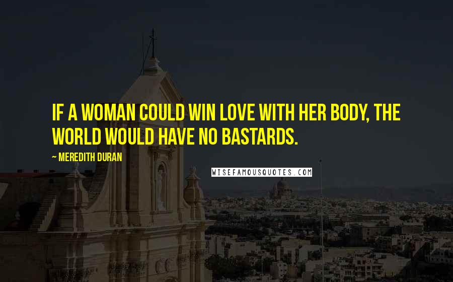 Meredith Duran Quotes: If a woman could win love with her body, the world would have no bastards.