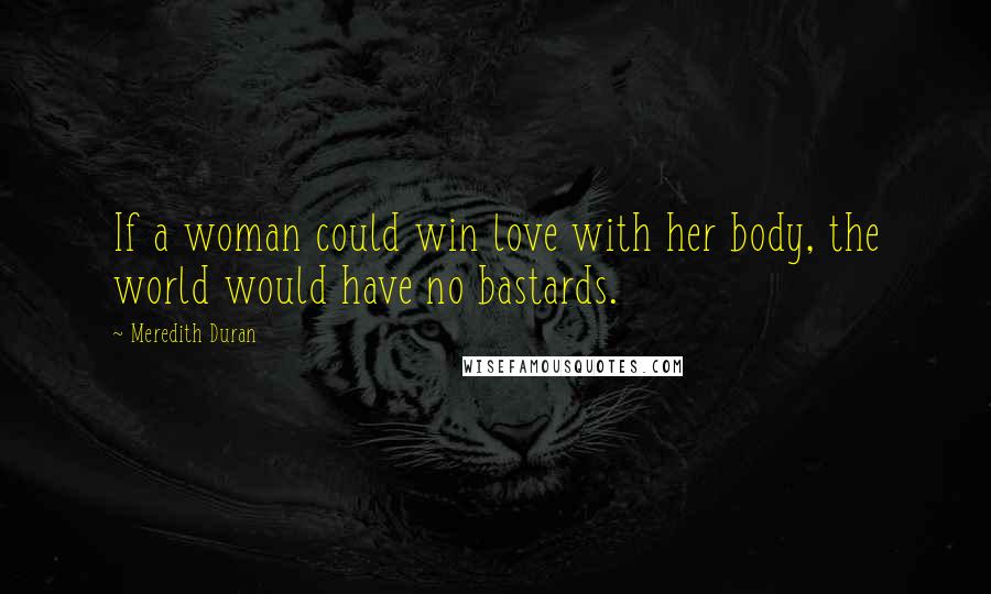 Meredith Duran Quotes: If a woman could win love with her body, the world would have no bastards.