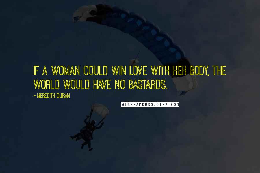 Meredith Duran Quotes: If a woman could win love with her body, the world would have no bastards.