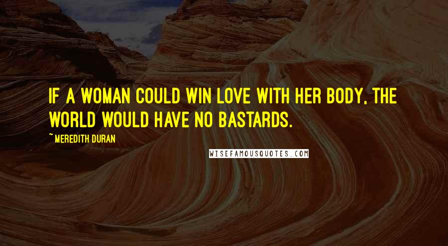 Meredith Duran Quotes: If a woman could win love with her body, the world would have no bastards.