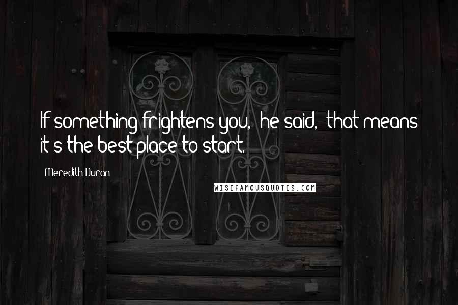 Meredith Duran Quotes: If something frightens you," he said, "that means it's the best place to start.