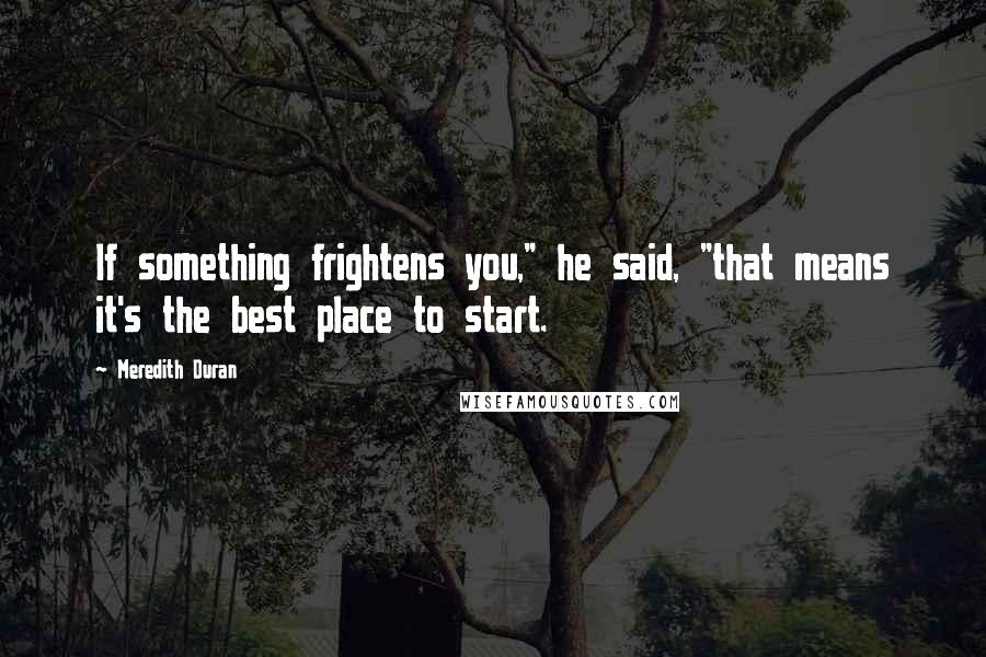 Meredith Duran Quotes: If something frightens you," he said, "that means it's the best place to start.
