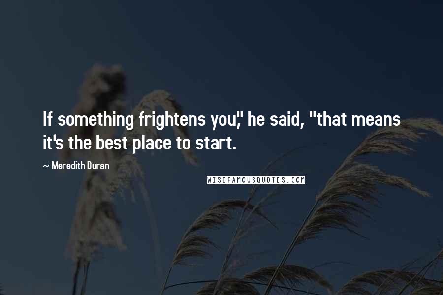 Meredith Duran Quotes: If something frightens you," he said, "that means it's the best place to start.