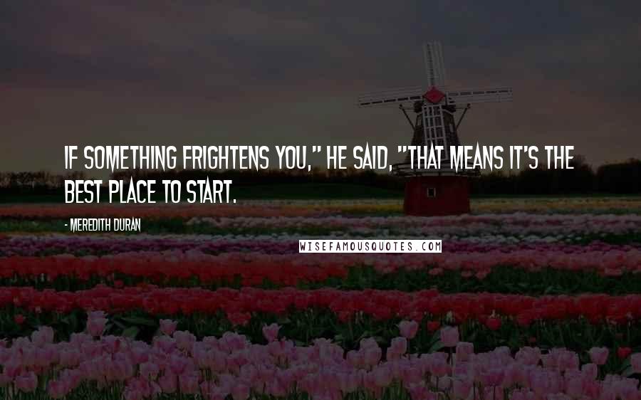 Meredith Duran Quotes: If something frightens you," he said, "that means it's the best place to start.