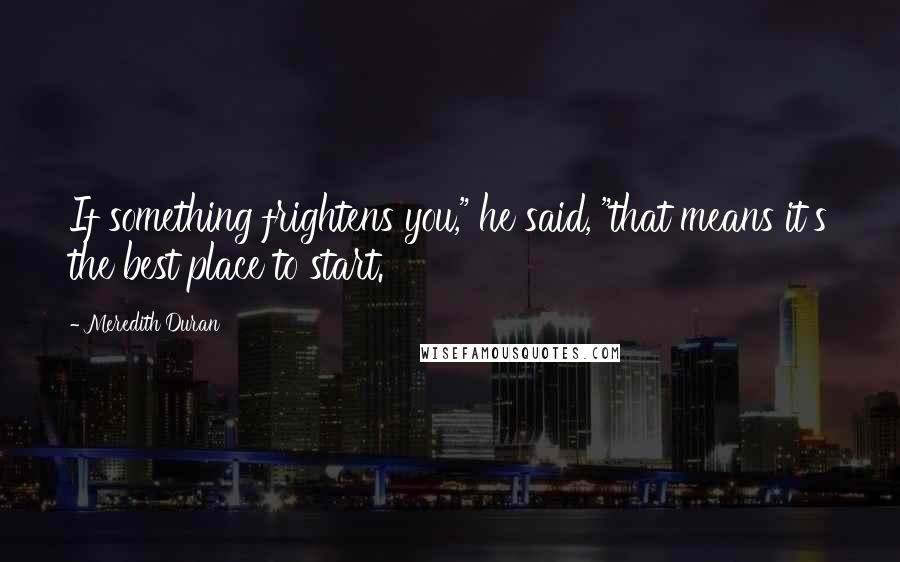 Meredith Duran Quotes: If something frightens you," he said, "that means it's the best place to start.