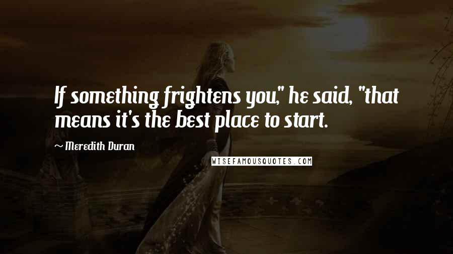 Meredith Duran Quotes: If something frightens you," he said, "that means it's the best place to start.
