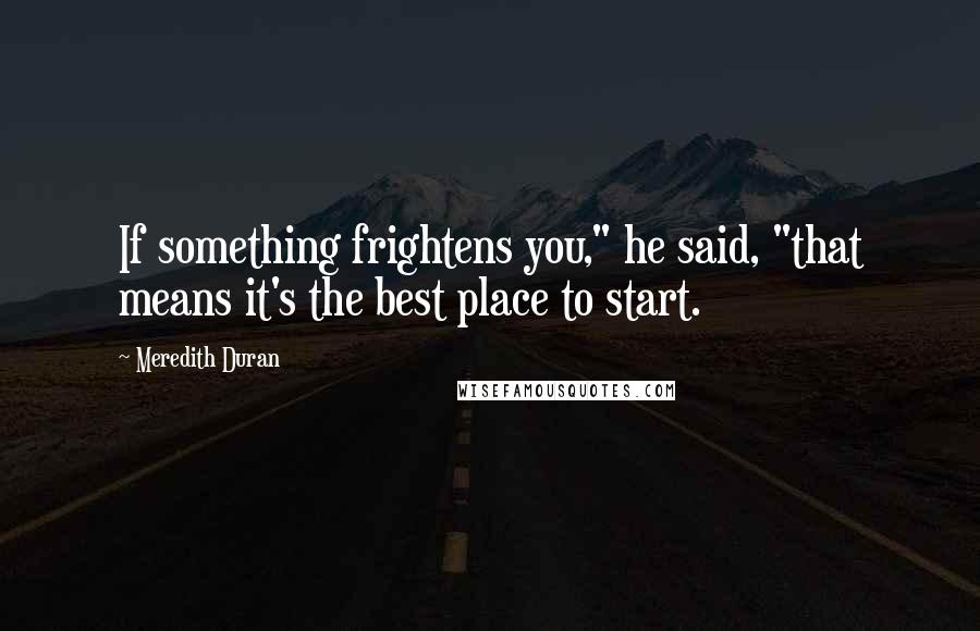 Meredith Duran Quotes: If something frightens you," he said, "that means it's the best place to start.