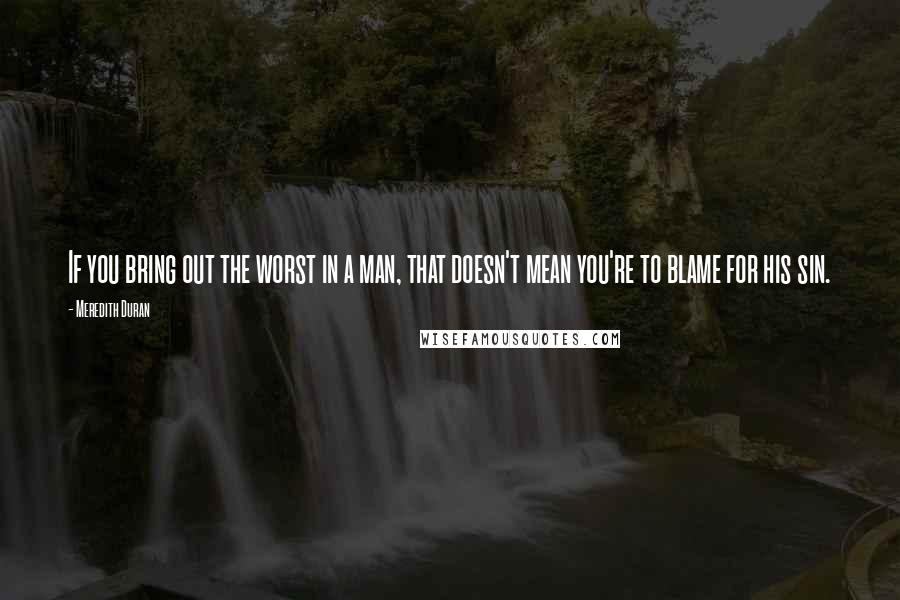Meredith Duran Quotes: If you bring out the worst in a man, that doesn't mean you're to blame for his sin.