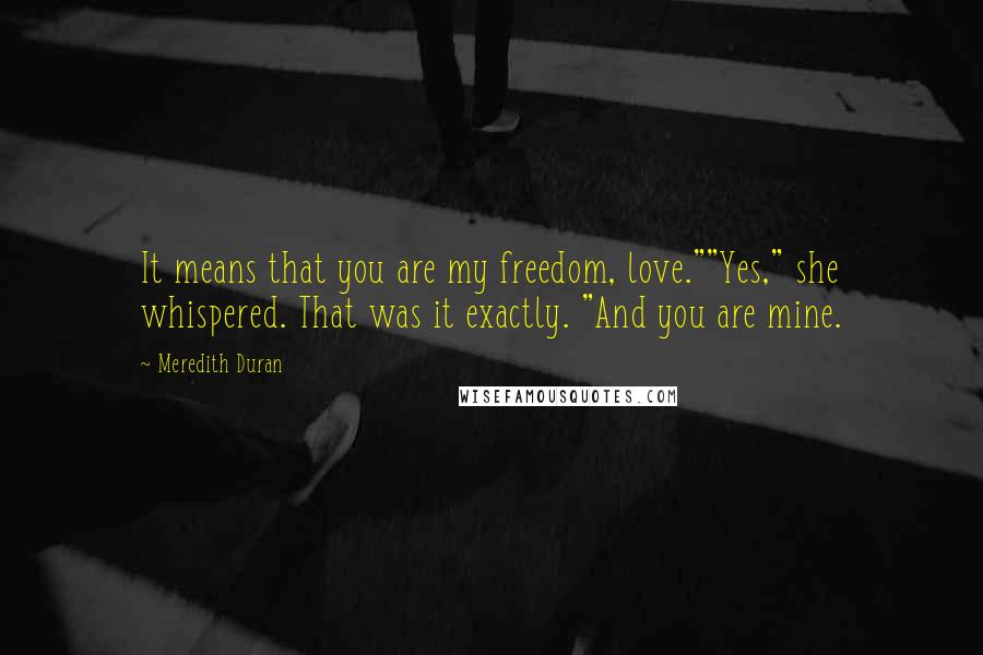 Meredith Duran Quotes: It means that you are my freedom, love.""Yes," she whispered. That was it exactly. "And you are mine.