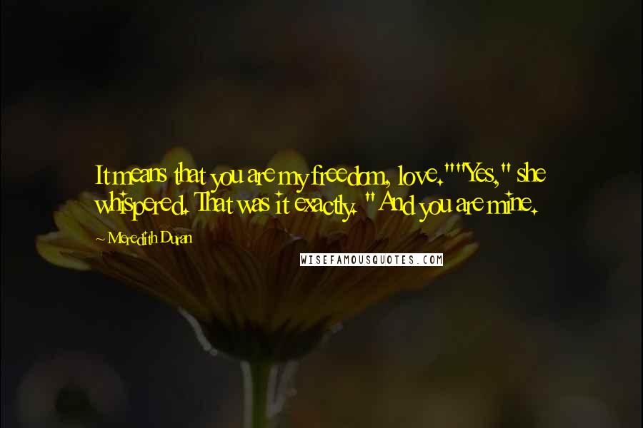 Meredith Duran Quotes: It means that you are my freedom, love.""Yes," she whispered. That was it exactly. "And you are mine.