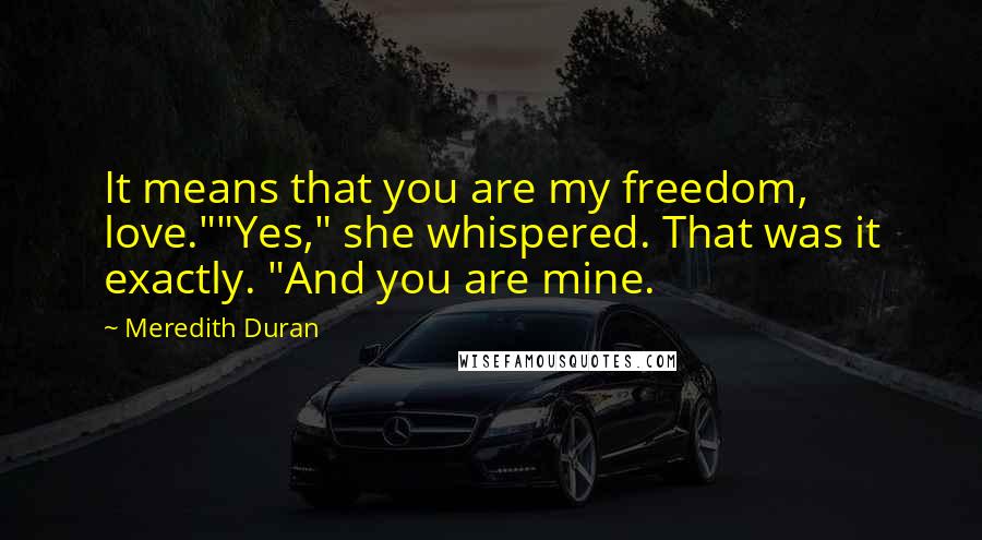 Meredith Duran Quotes: It means that you are my freedom, love.""Yes," she whispered. That was it exactly. "And you are mine.