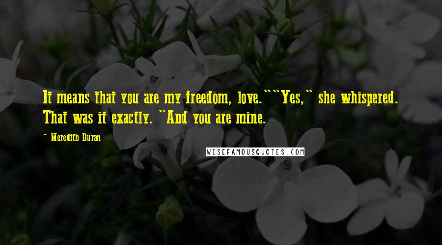 Meredith Duran Quotes: It means that you are my freedom, love.""Yes," she whispered. That was it exactly. "And you are mine.